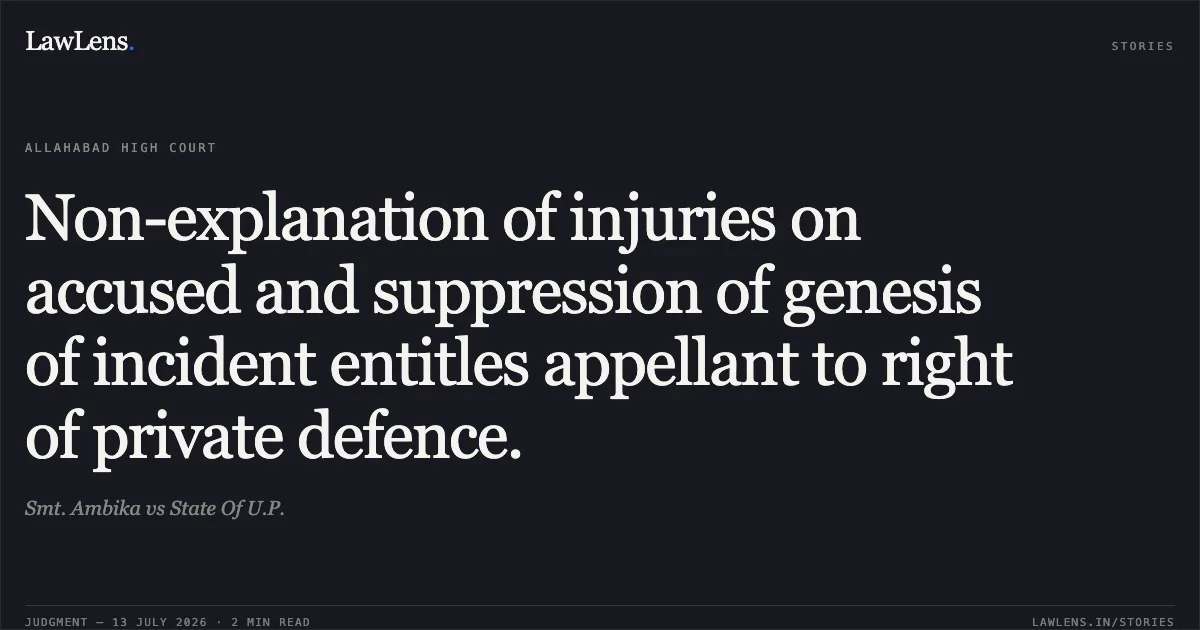 Non-explanation of injuries on accused and suppression of genesis of incident entitles appellant to right of private defence.. Smt. Ambika vs State Of U.P.. Allahabad High Court. LawLens