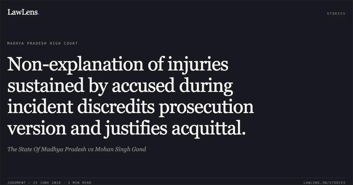 Non-explanation of injuries sustained by accused during incident discredits prosecution version and justifies acquittal.. The State Of Madhya Pradesh vs Mohan Singh Gond. Madhya Pradesh High Court. LawLens