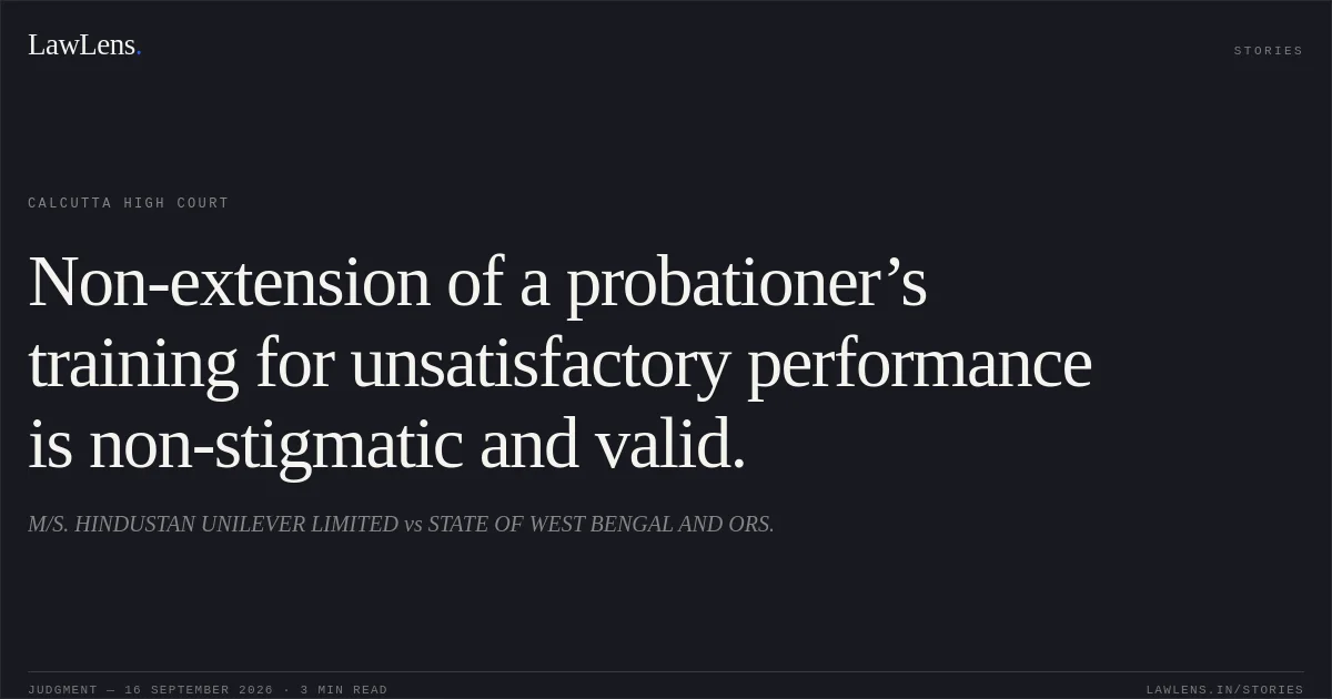 Non-extension of a probationer’s training for unsatisfactory performance is non-stigmatic and valid.. M/S. HINDUSTAN UNILEVER LIMITED vs STATE OF WEST BENGAL AND ORS.. Calcutta High Court. LawLens