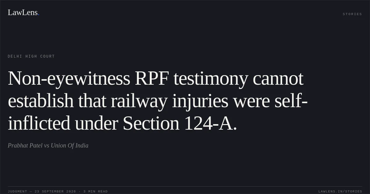 Non-eyewitness RPF testimony cannot establish that railway injuries were self-inflicted under Section 124-A.. Prabhat Patel vs Union Of India. Delhi High Court. LawLens
