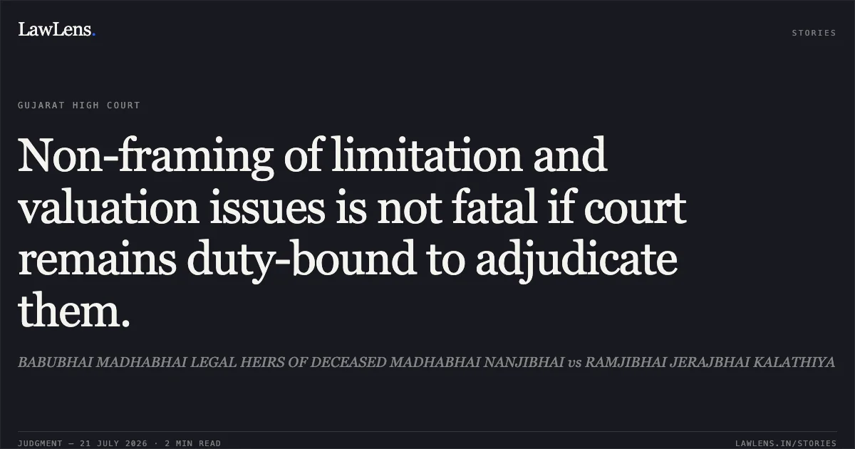 Non-framing of limitation and valuation issues is not fatal if court remains duty-bound to adjudicate them.. BABUBHAI MADHABHAI LEGAL HEIRS OF DECEASED MADHABHAI NANJIBHAI vs RAMJIBHAI JERAJBHAI KALATHIYA. Gujarat High Court. LawLens