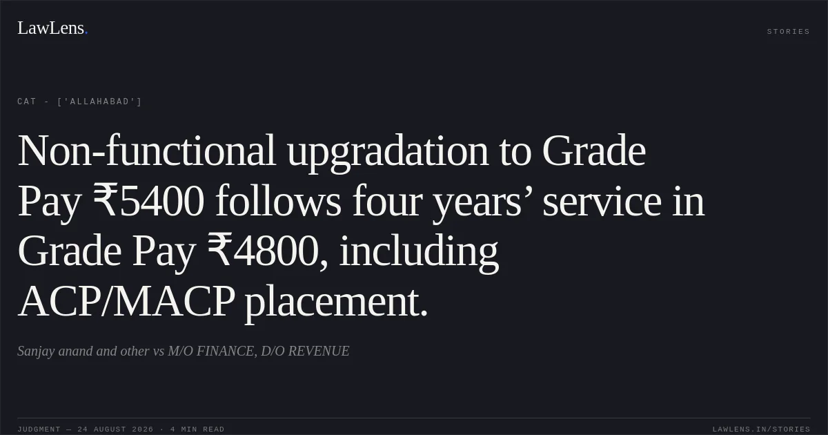 Non-functional upgradation to Grade Pay ₹5400 follows four years’ service in Grade Pay ₹4800, including ACP/MACP placement.. Sanjay anand and other  vs M/O FINANCE, D/O REVENUE. CAT - ['Allahabad']. LawLens