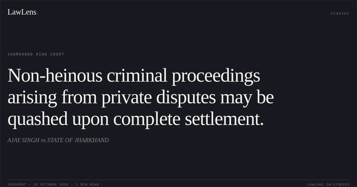 Non-heinous criminal proceedings arising from private disputes may be quashed upon complete settlement.. AJAY SINGH vs STATE OF JHARKHAND. Jharkhand High Court. LawLens