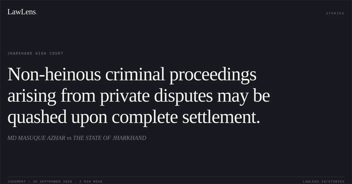 Non-heinous criminal proceedings arising from private disputes may be quashed upon complete settlement.. MD MASUQUE AZHAR vs THE STATE OF JHARKHAND. Jharkhand High Court. LawLens