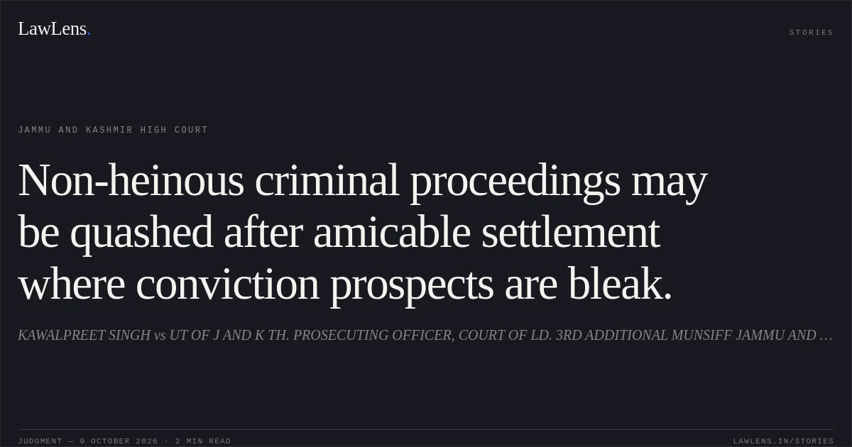 Non-heinous criminal proceedings may be quashed after amicable settlement where conviction prospects are bleak.. KAWALPREET SINGH vs UT OF J AND K TH. PROSECUTING OFFICER, COURT OF LD. 3RD ADDITIONAL MUNSIFF JAMMU AND OTHERS. Jammu and Kashmir High Court. LawLens