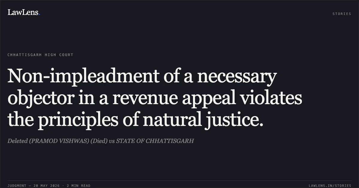 Non-impleadment of a necessary objector in a revenue appeal violates the principles of natural justice.. Deleted (PRAMOD VISHWAS) (Died) vs STATE OF CHHATTISGARH. Chhattisgarh High Court. LawLens