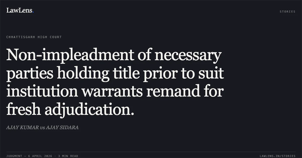 Non-impleadment of necessary parties holding title prior to suit institution warrants remand for fresh adjudication.. AJAY KUMAR vs AJAY SIDARA. Chhattisgarh High Court. LawLens