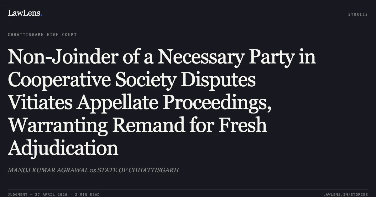 Non-Joinder of a Necessary Party in Cooperative Society Disputes Vitiates Appellate Proceedings, Warranting Remand for Fresh Adjudication. MANOJ KUMAR AGRAWAL vs STATE OF CHHATTISGARH. Chhattisgarh High Court. LawLens