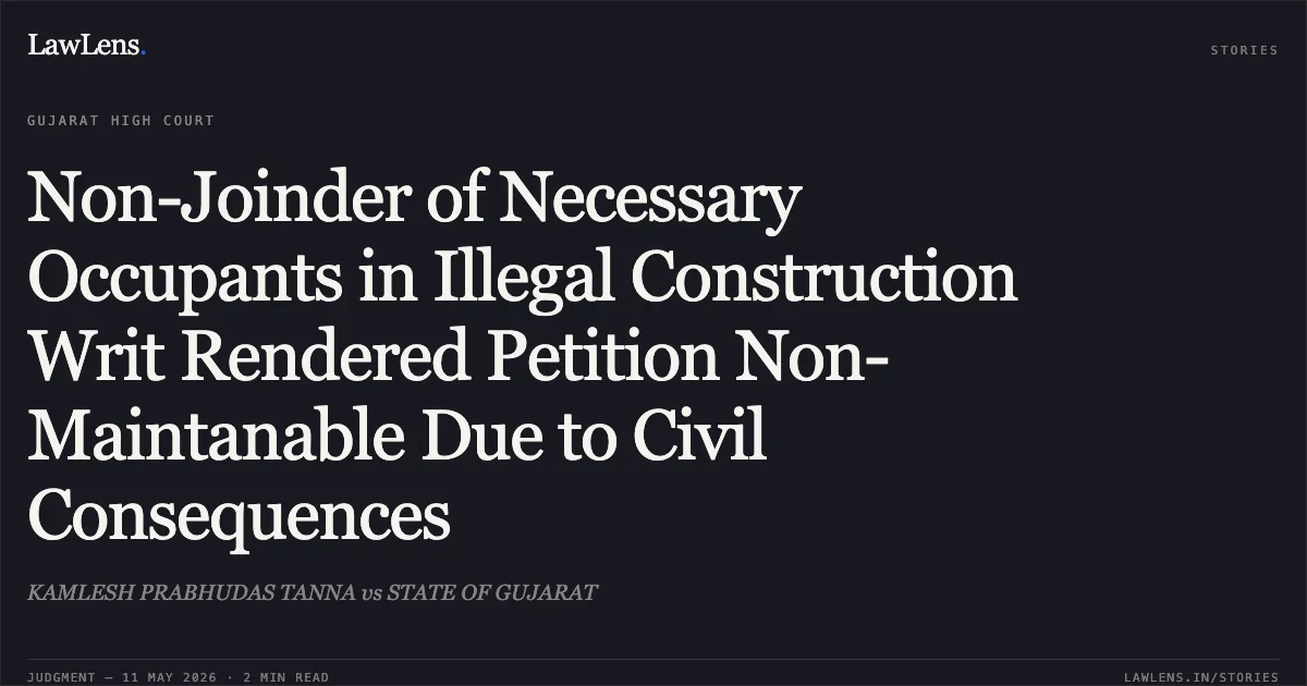 Non-Joinder of Necessary Occupants in Illegal Construction Writ Rendered Petition Non-Maintanable Due to Civil Consequences. KAMLESH PRABHUDAS TANNA vs STATE OF GUJARAT. Gujarat High Court. LawLens