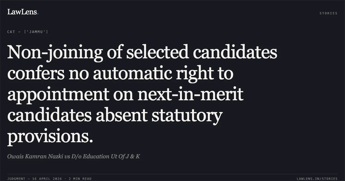 Non-joining of selected candidates confers no automatic right to appointment on next-in-merit candidates absent statutory provisions.. Owais Kamran Nazki vs D/o Education Ut Of J & K. Central Administrative Tribunal. LawLens
