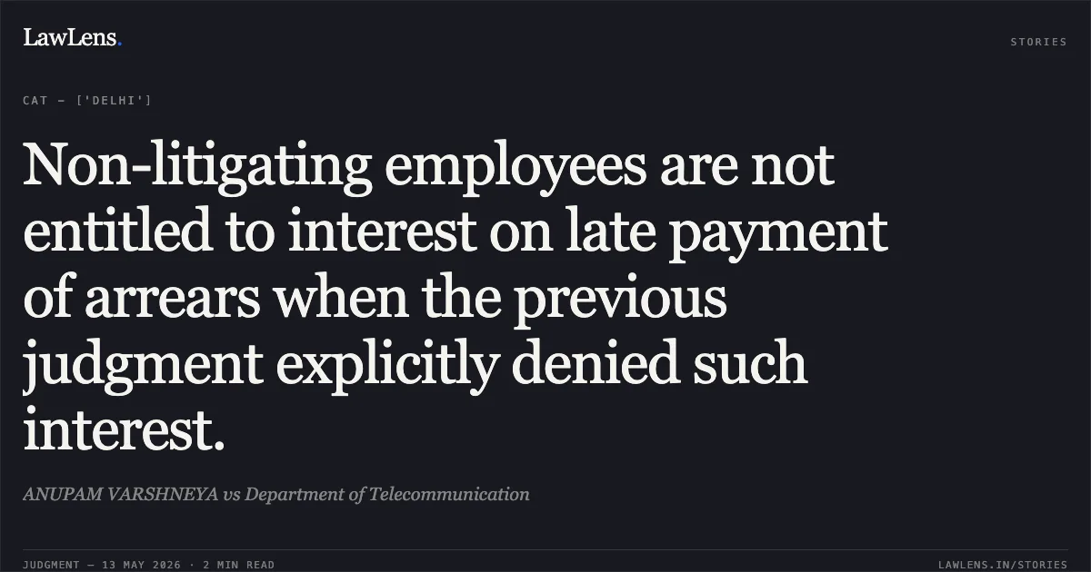 Non-litigating employees are not entitled to interest on late payment of arrears when the previous judgment explicitly denied such interest.. ANUPAM VARSHNEYA vs Department of Telecommunication. Central Administrative Tribunal. LawLens