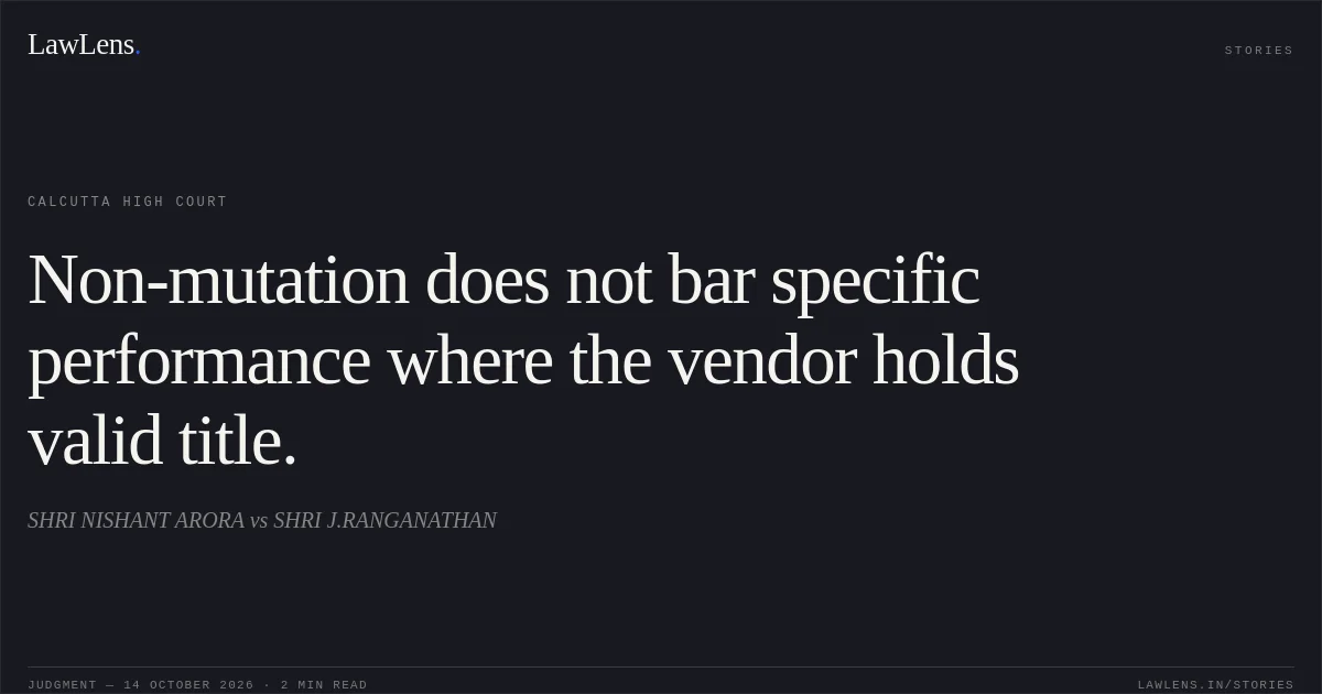 Non-mutation does not bar specific performance where the vendor holds valid title.. SHRI NISHANT ARORA vs SHRI J.RANGANATHAN. Calcutta High Court. LawLens