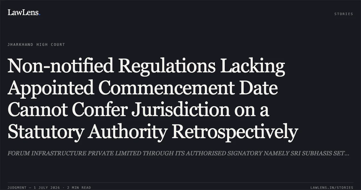 Non-notified Regulations Lacking Appointed Commencement Date Cannot Confer Jurisdiction on a Statutory Authority Retrospectively. FORUM INFRASTRUCTURE PRIVATE LIMITED THROUGH ITS AUTHORISED SIGNATORY NAMELY SRI SUBHASIS SETH vs JHARKHAND INDUSTRIAL AREA DEVELOPMENT AUTHORITY THROUGH ITS SECRETARY. Jharkhand High Court. LawLens