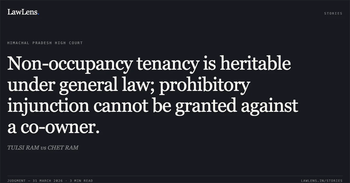Non-occupancy tenancy is heritable under general law; prohibitory injunction cannot be granted against a co-owner.. TULSI RAM vs CHET RAM. High Court of Himachal Pradesh. LawLens