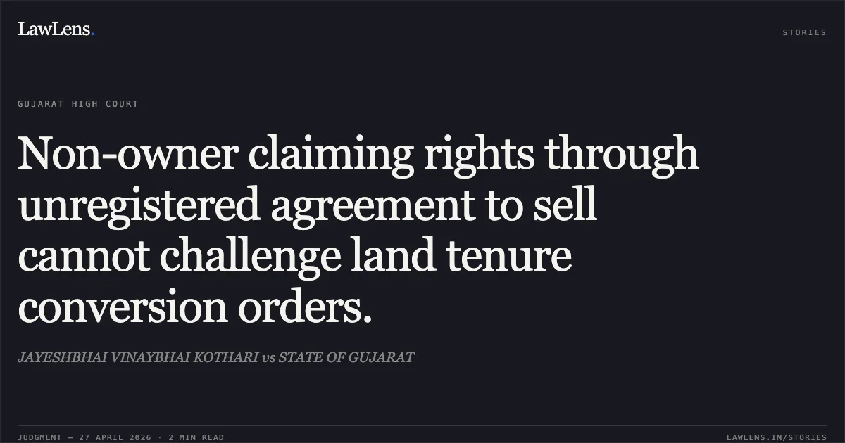 Non-owner claiming rights through unregistered agreement to sell cannot challenge land tenure conversion orders.. JAYESHBHAI VINAYBHAI KOTHARI vs STATE OF GUJARAT. Gujarat High Court. LawLens