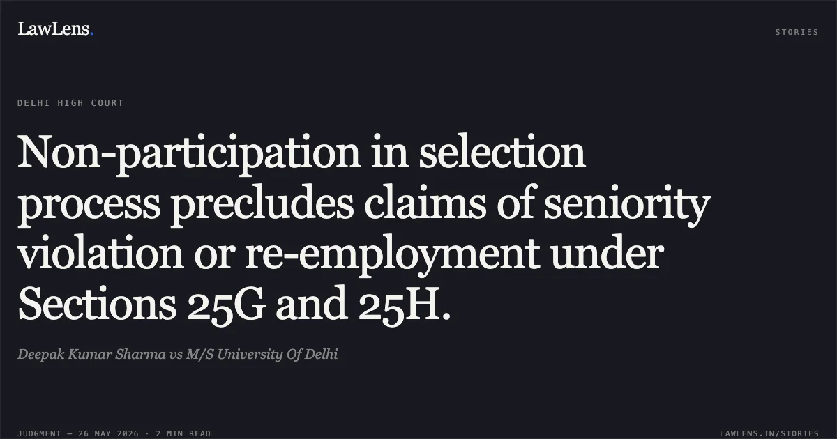 Non-participation in selection process precludes claims of seniority violation or re-employment under Sections 25G and 25H.. Deepak Kumar Sharma vs M/S University Of Delhi. Delhi High Court. LawLens