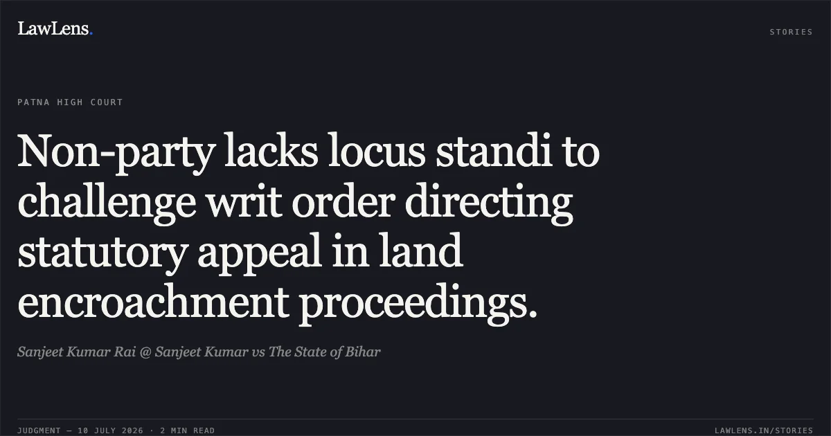 Non-party lacks locus standi to challenge writ order directing statutory appeal in land encroachment proceedings.. Sanjeet Kumar Rai @ Sanjeet Kumar vs The State of Bihar. Patna High Court. LawLens