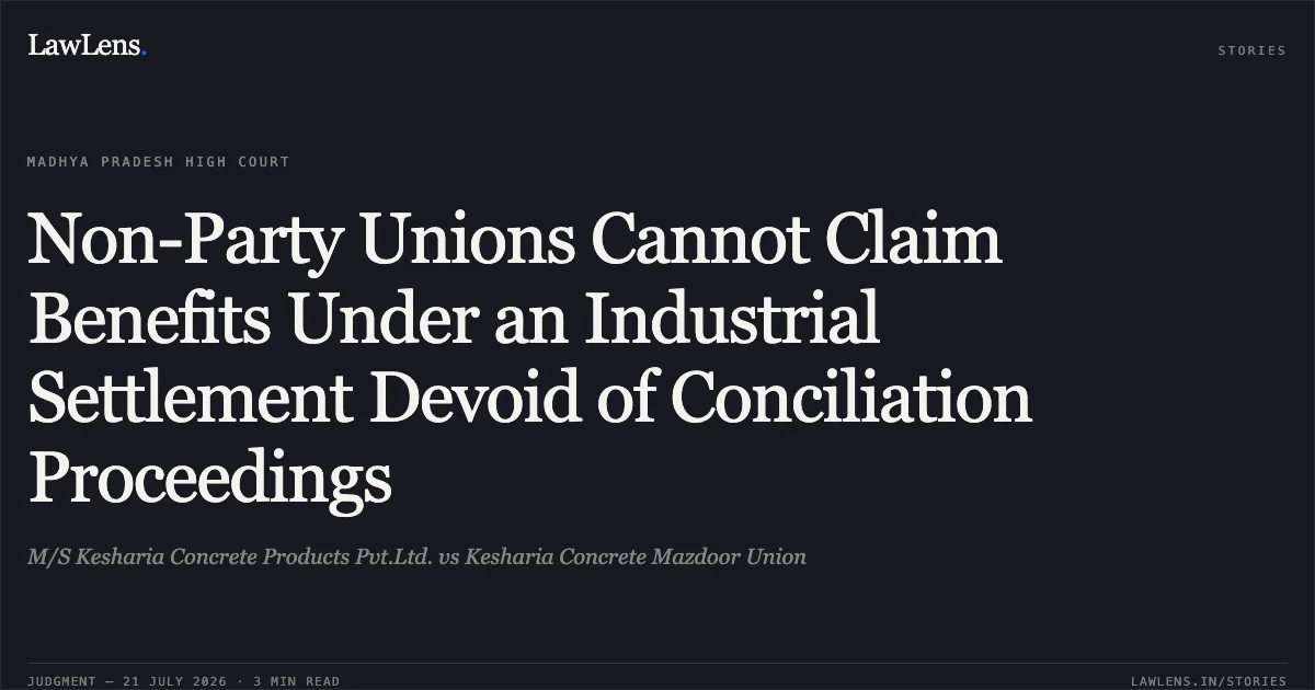 Non-Party Unions Cannot Claim Benefits Under an Industrial Settlement Devoid of Conciliation Proceedings. M/S Kesharia Concrete Products Pvt.Ltd. vs Kesharia Concrete Mazdoor Union. Madhya Pradesh High Court. LawLens