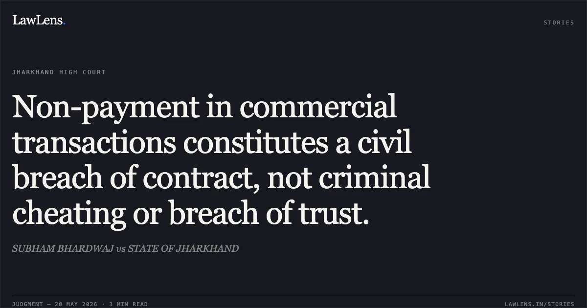 Non-payment in commercial transactions constitutes a civil breach of contract, not criminal cheating or breach of trust.. SUBHAM BHARDWAJ vs STATE OF JHARKHAND. Jharkhand High Court. LawLens