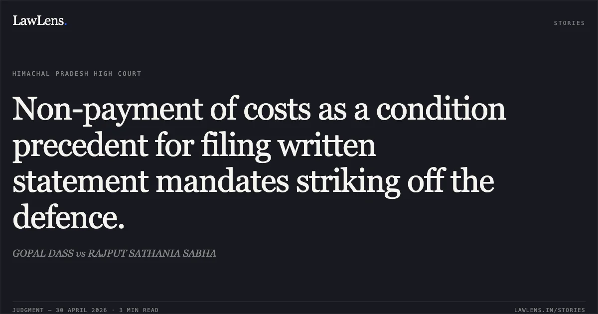Non-payment of costs as a condition precedent for filing written statement mandates striking off the defence.. GOPAL DASS vs RAJPUT SATHANIA SABHA. High Court of Himachal Pradesh. LawLens