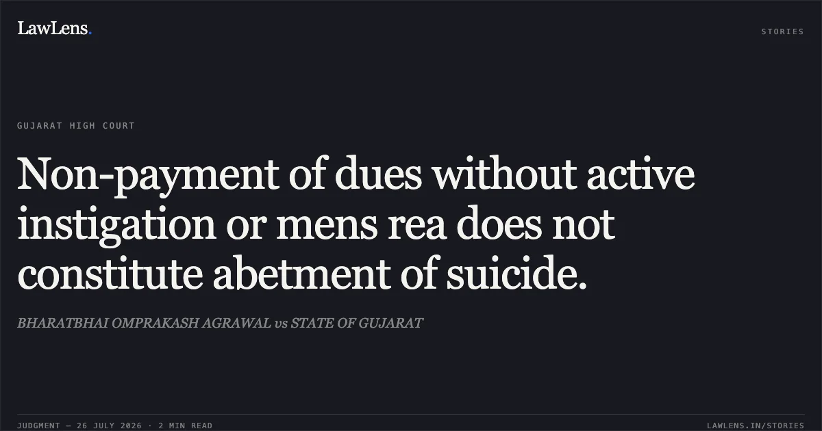 Non-payment of dues without active instigation or mens rea does not constitute abetment of suicide.. BHARATBHAI OMPRAKASH AGRAWAL vs STATE OF GUJARAT. Gujarat High Court. LawLens