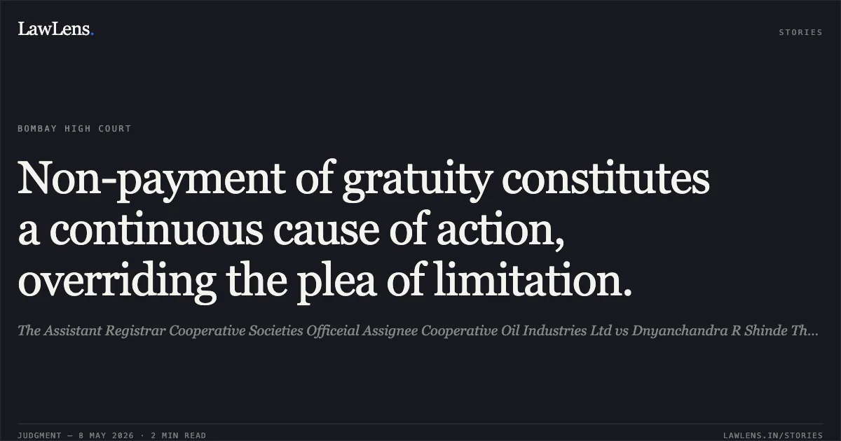 Non-payment of gratuity constitutes a continuous cause of action, overriding the plea of limitation.. The Assistant Registrar Cooperative Societies Officeial Assignee Cooperative Oil Industries Ltd vs Dnyanchandra R Shinde Through Lrs Satyabhama Dnyanchandra Shinde. Bombay High Court. LawLens