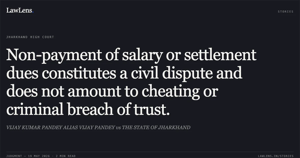 Non-payment of salary or settlement dues constitutes a civil dispute and does not amount to cheating or criminal breach of trust.. VIJAY KUMAR PANDEY ALIAS VIJAY PANDEY vs THE STATE OF JHARKHAND. Jharkhand High Court. LawLens