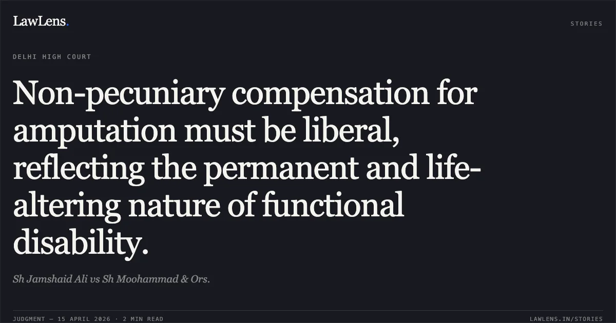 Non-pecuniary compensation for amputation must be liberal, reflecting the permanent and life-altering nature of functional disability.. Sh Jamshaid Ali vs Sh Moohammad & Ors.. Delhi High Court. LawLens