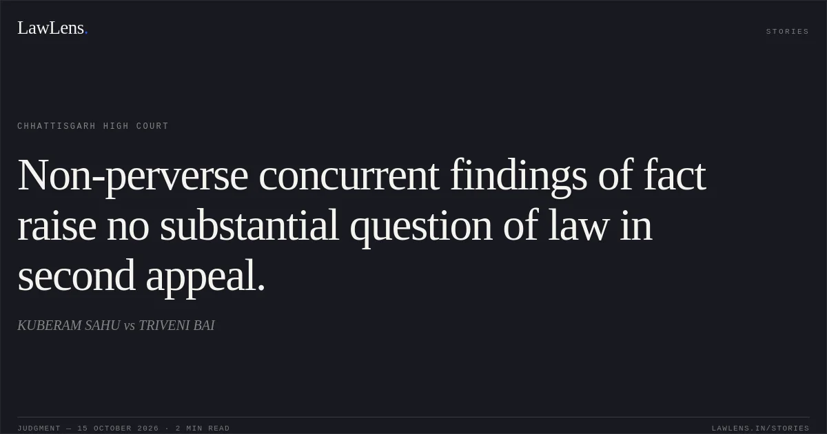 Non-perverse concurrent findings of fact raise no substantial question of law in second appeal.. KUBERAM SAHU vs TRIVENI BAI. Chhattisgarh High Court. LawLens