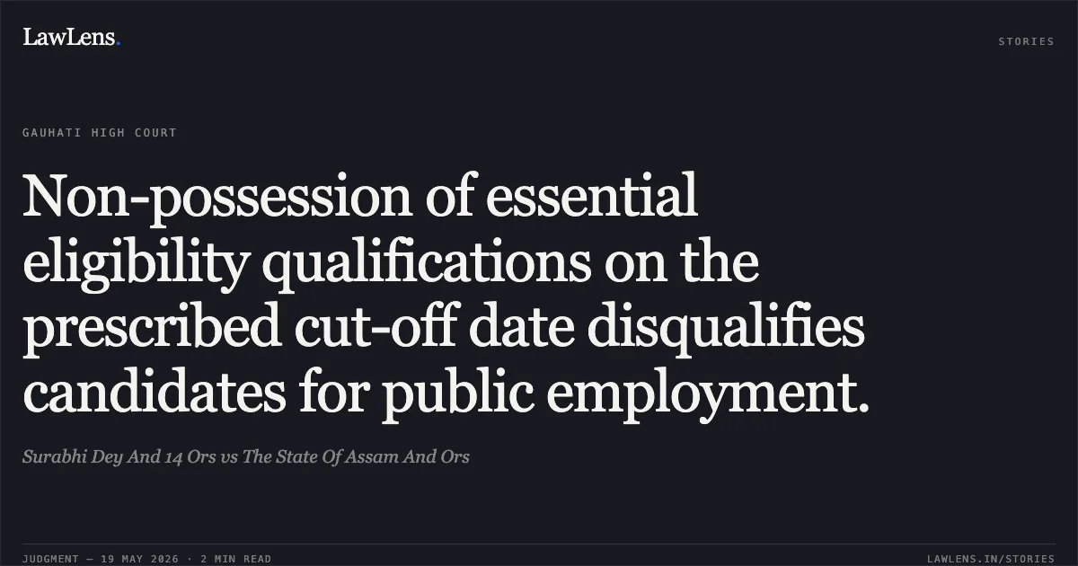 Non-possession of essential eligibility qualifications on the prescribed cut-off date disqualifies candidates for public employment.. Surabhi Dey And 14 Ors vs The State Of Assam And Ors. Gauhati High Court. LawLens