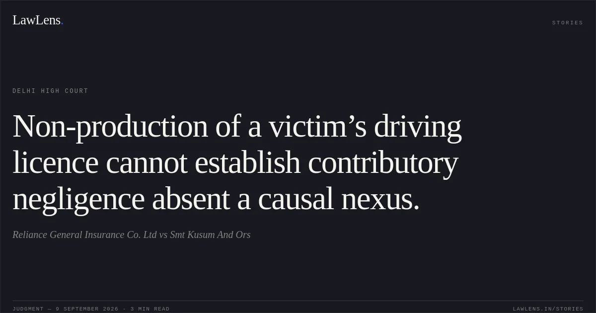 Non-production of a victim’s driving licence cannot establish contributory negligence absent a causal nexus.. Reliance General Insurance Co. Ltd vs Smt Kusum And Ors. Delhi High Court. LawLens