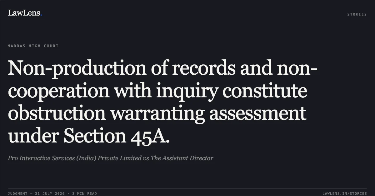 Non-production of records and non-cooperation with inquiry constitute obstruction warranting assessment under Section 45A.. Pro Interactive Services (India) Private Limited vs The Assistant Director. Madras High Court. LawLens
