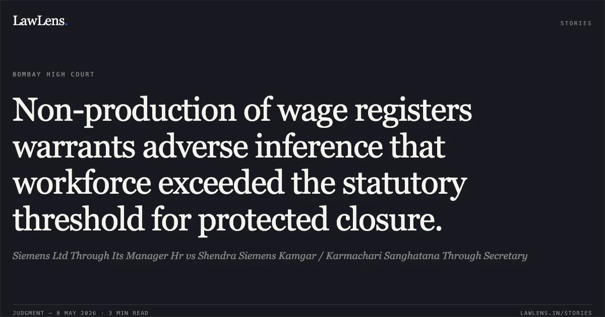 Non-production of wage registers warrants adverse inference that workforce exceeded the statutory threshold for protected closure.. Siemens Ltd Through Its Manager Hr vs Shendra Siemens Kamgar / Karmachari Sanghatana Through Secretary. Bombay High Court. LawLens
