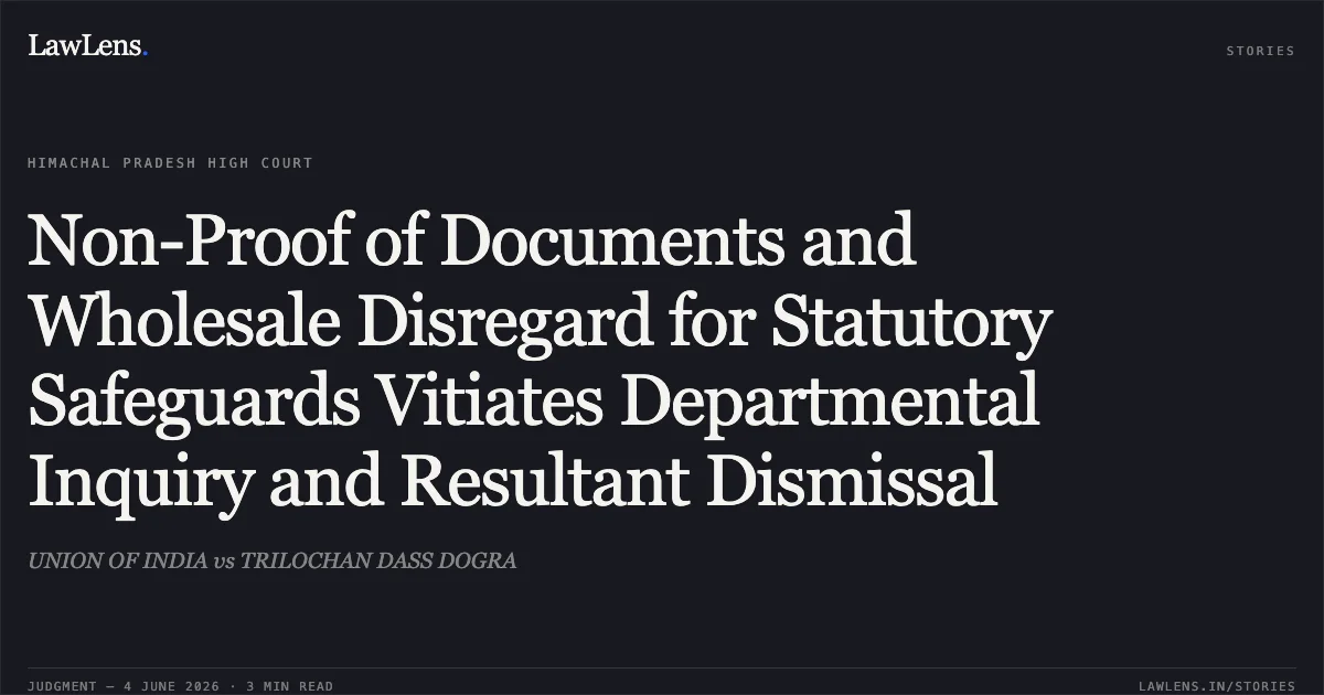 Non-Proof of Documents and Wholesale Disregard for Statutory Safeguards Vitiates Departmental Inquiry and Resultant Dismissal. UNION OF INDIA vs TRILOCHAN DASS DOGRA. Himachal Pradesh High Court. LawLens