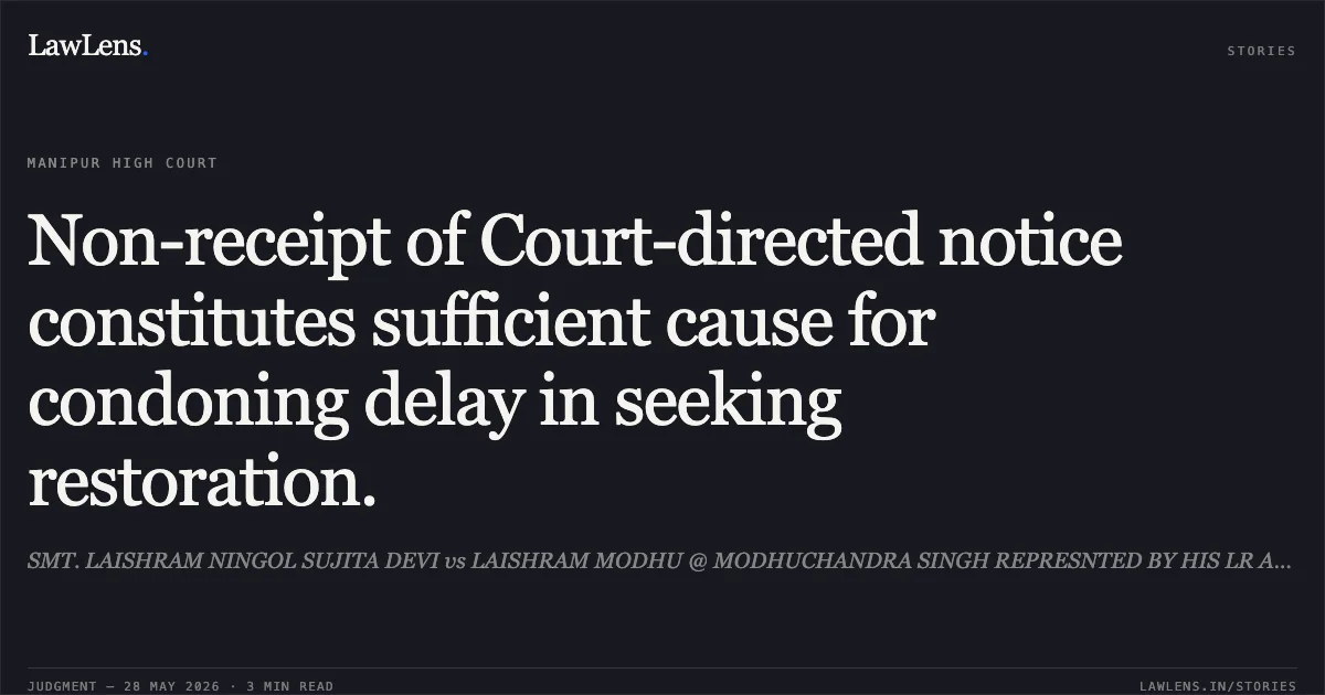 Non-receipt of Court-directed notice constitutes sufficient cause for condoning delay in seeking restoration.. SMT. LAISHRAM NINGOL SUJITA DEVI vs LAISHRAM MODHU @ MODHUCHANDRA SINGH REPRESNTED BY HIS LR AND 6 ORS.. Manipur High Court. LawLens