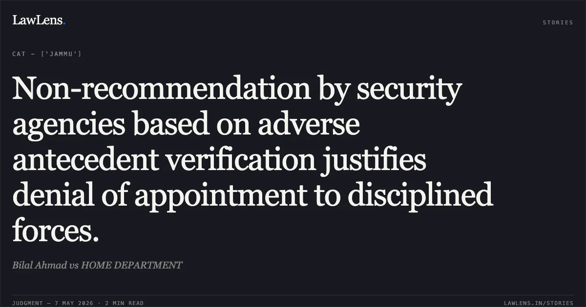 Non-recommendation by security agencies based on adverse antecedent verification justifies denial of appointment to disciplined forces.. Bilal Ahmad vs HOME DEPARTMENT. Central Administrative Tribunal. LawLens