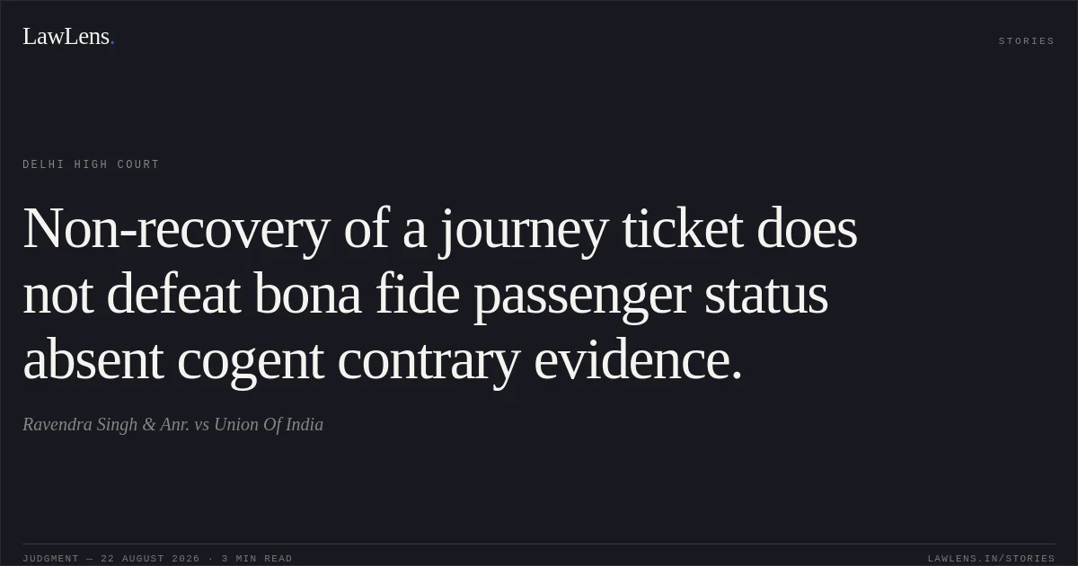 Non-recovery of a journey ticket does not defeat bona fide passenger status absent cogent contrary evidence.. Ravendra Singh & Anr. vs Union Of India. Delhi High Court. LawLens