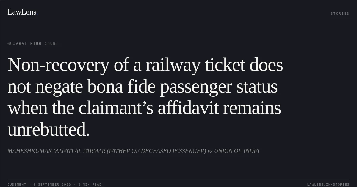 Non-recovery of a railway ticket does not negate bona fide passenger status when the claimant’s affidavit remains unrebutted.. MAHESHKUMAR MAFATLAL PARMAR (FATHER OF DECEASED PASSENGER) vs UNION OF INDIA. Gujarat High Court. LawLens