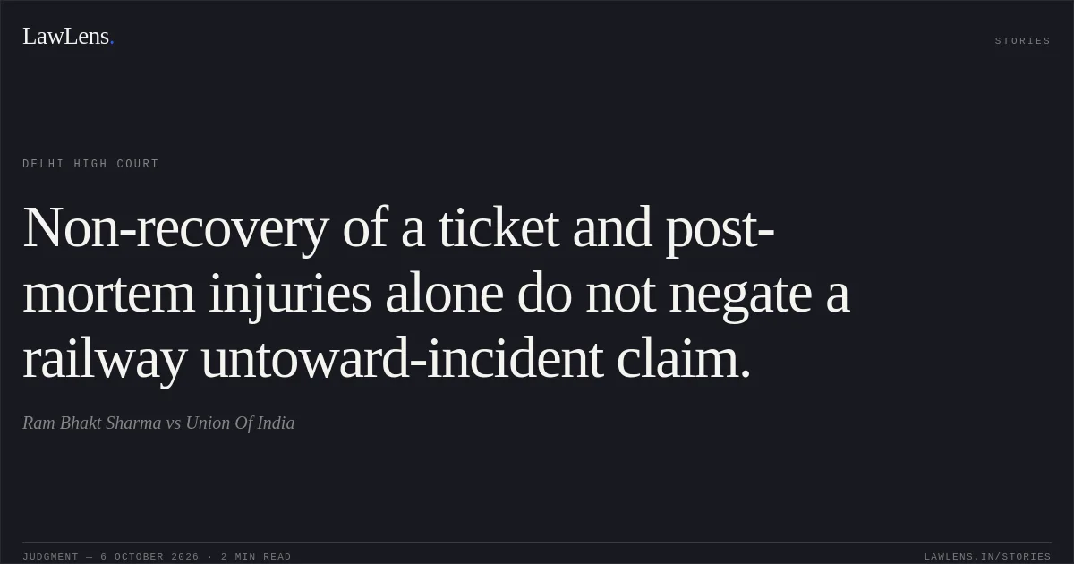 Non-recovery of a ticket and post-mortem injuries alone do not negate a railway untoward-incident claim.. Ram Bhakt Sharma vs Union Of India. Delhi High Court. LawLens