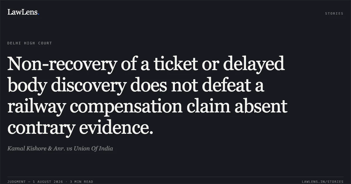Non-recovery of a ticket or delayed body discovery does not defeat a railway compensation claim absent contrary evidence.. Kamal Kishore & Anr. vs Union Of India. Delhi High Court. LawLens