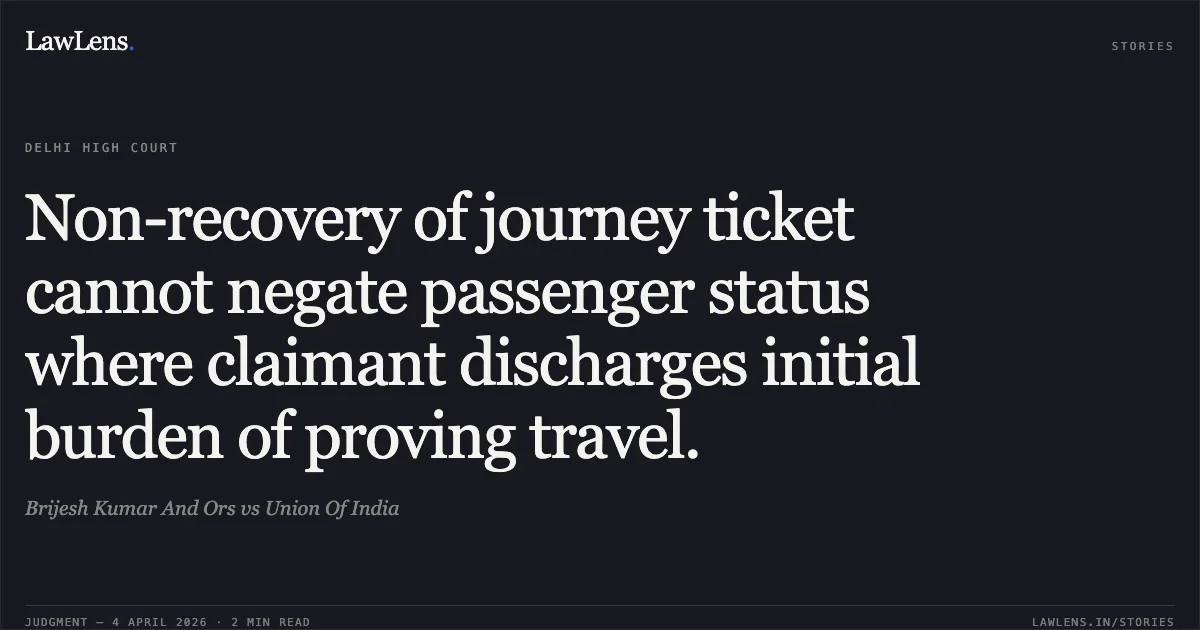 Non-recovery of journey ticket cannot negate passenger status where claimant discharges initial burden of proving travel.. Brijesh Kumar And Ors vs Union Of India. Delhi High Court. LawLens