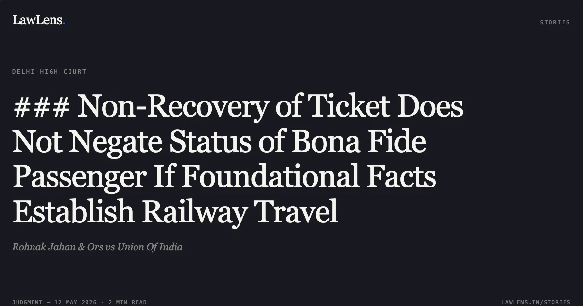 ### Non-Recovery of Ticket Does Not Negate Status of Bona Fide Passenger If Foundational Facts Establish Railway Travel. Rohnak Jahan & Ors vs Union Of India. Delhi High Court. LawLens