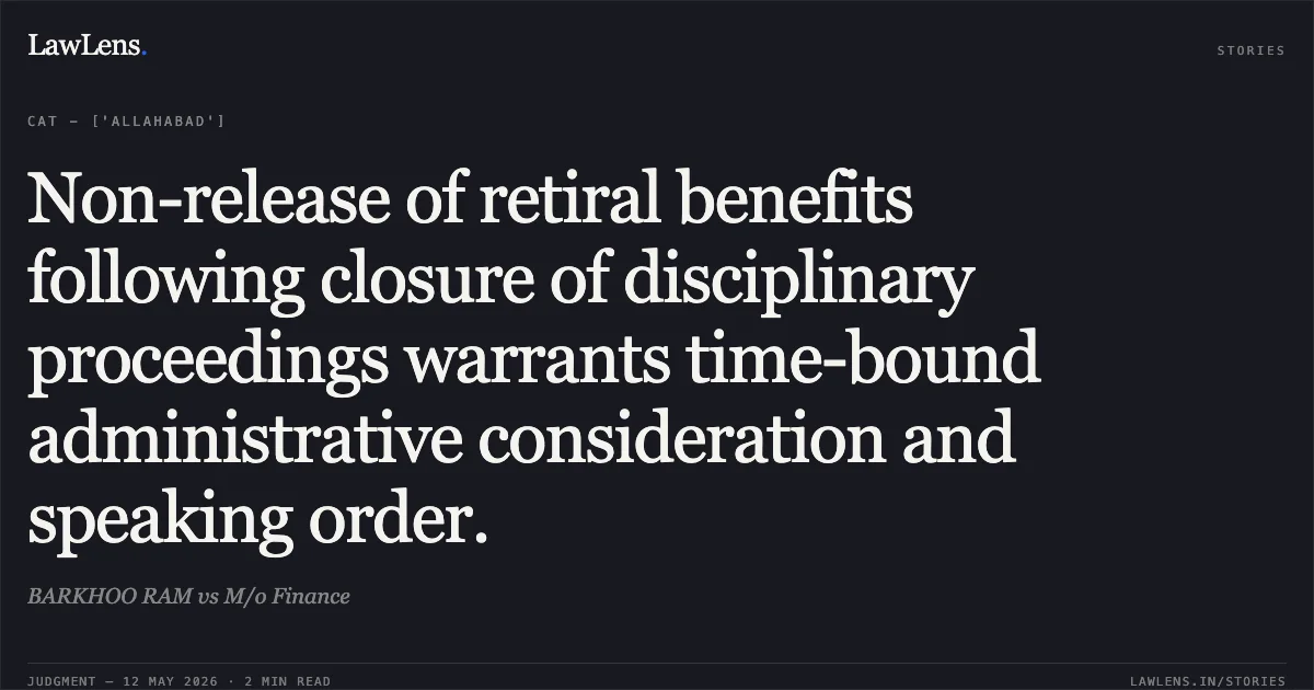 Non-release of retiral benefits following closure of disciplinary proceedings warrants time-bound administrative consideration and speaking order.. BARKHOO RAM vs M/o Finance. Central Administrative Tribunal. LawLens