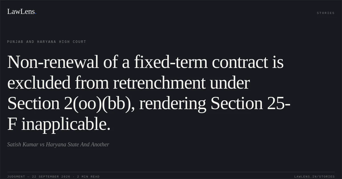 Non-renewal of a fixed-term contract is excluded from retrenchment under Section 2(oo)(bb), rendering Section 25-F inapplicable.. Satish Kumar vs Haryana State And Another. Punjab and Haryana High Court. LawLens