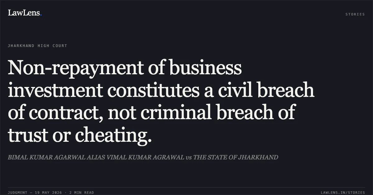 Non-repayment of business investment constitutes a civil breach of contract, not criminal breach of trust or cheating.. BIMAL KUMAR AGARWAL ALIAS VIMAL KUMAR AGRAWAL vs THE STATE OF JHARKHAND. Jharkhand High Court. LawLens