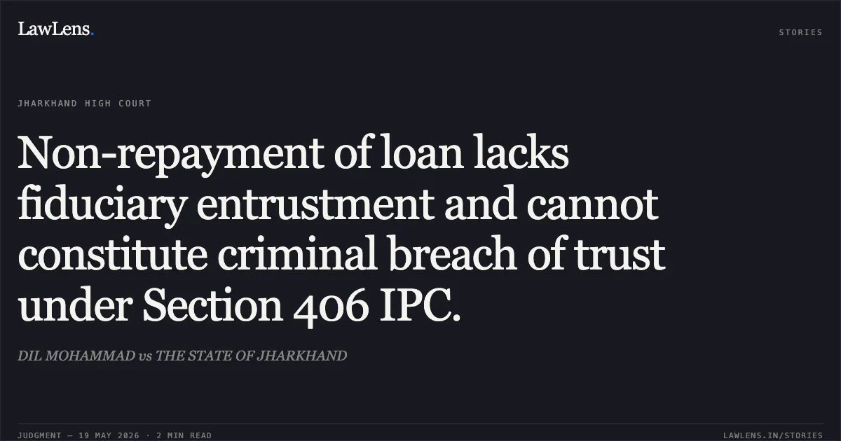Non-repayment of loan lacks fiduciary entrustment and cannot constitute criminal breach of trust under Section 406 IPC.. DIL MOHAMMAD vs THE STATE OF JHARKHAND. Jharkhand High Court. LawLens
