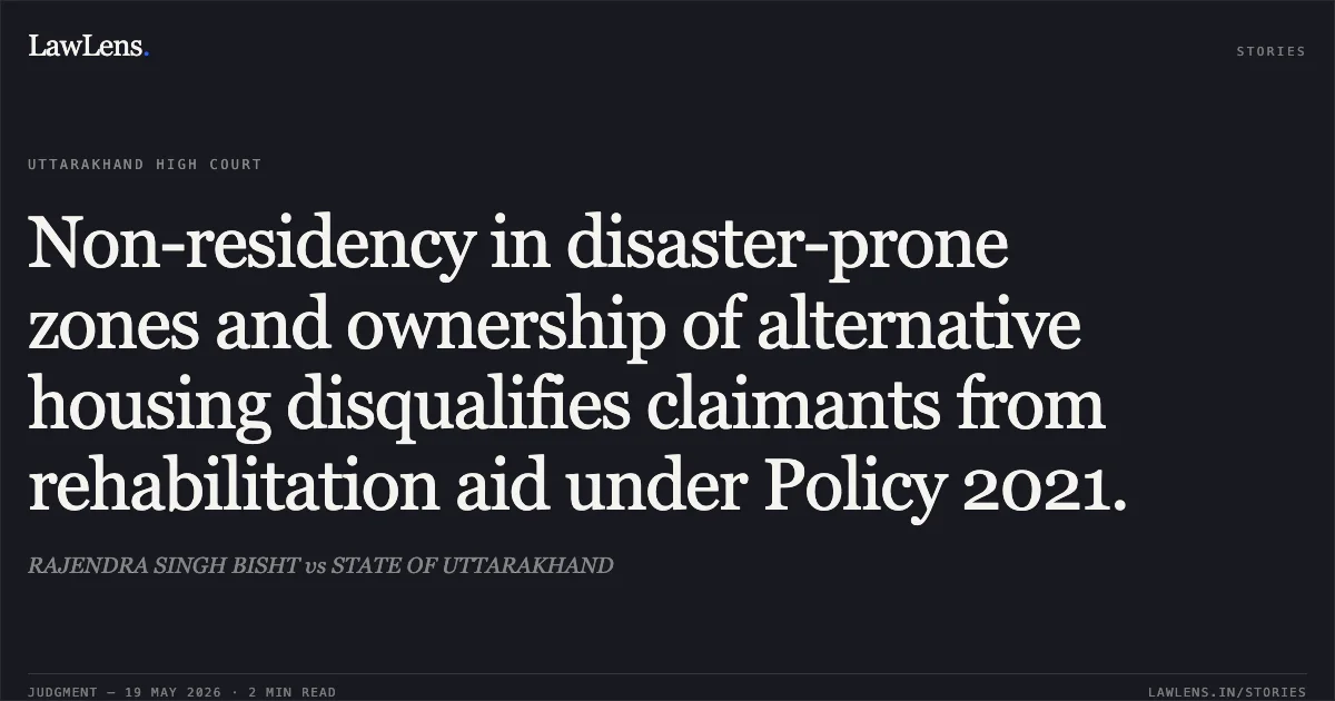 Non-residency in disaster-prone zones and ownership of alternative housing disqualifies claimants from rehabilitation aid under Policy 2021.. RAJENDRA SINGH BISHT vs STATE OF UTTARAKHAND. Uttarakhand High Court. LawLens