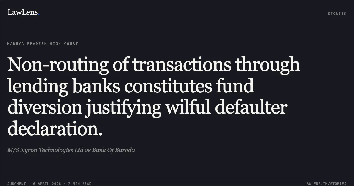 Non-routing of transactions through lending banks constitutes fund diversion justifying wilful defaulter declaration.. M/S Xyron Technologies Ltd vs Bank Of Baroda. Madhya Pradesh High Court. LawLens