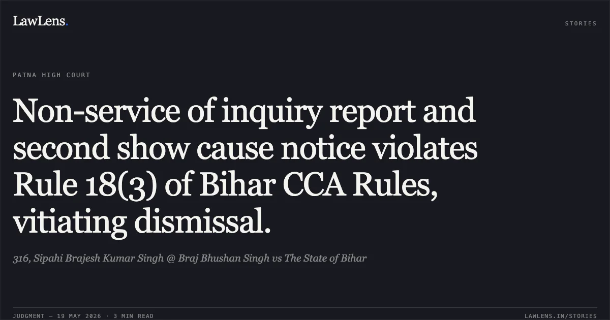 Non-service of inquiry report and second show cause notice violates Rule 18(3) of Bihar CCA Rules, vitiating dismissal.. 316, Sipahi Brajesh Kumar Singh @ Braj Bhushan Singh vs The State of Bihar. Patna High Court. LawLens