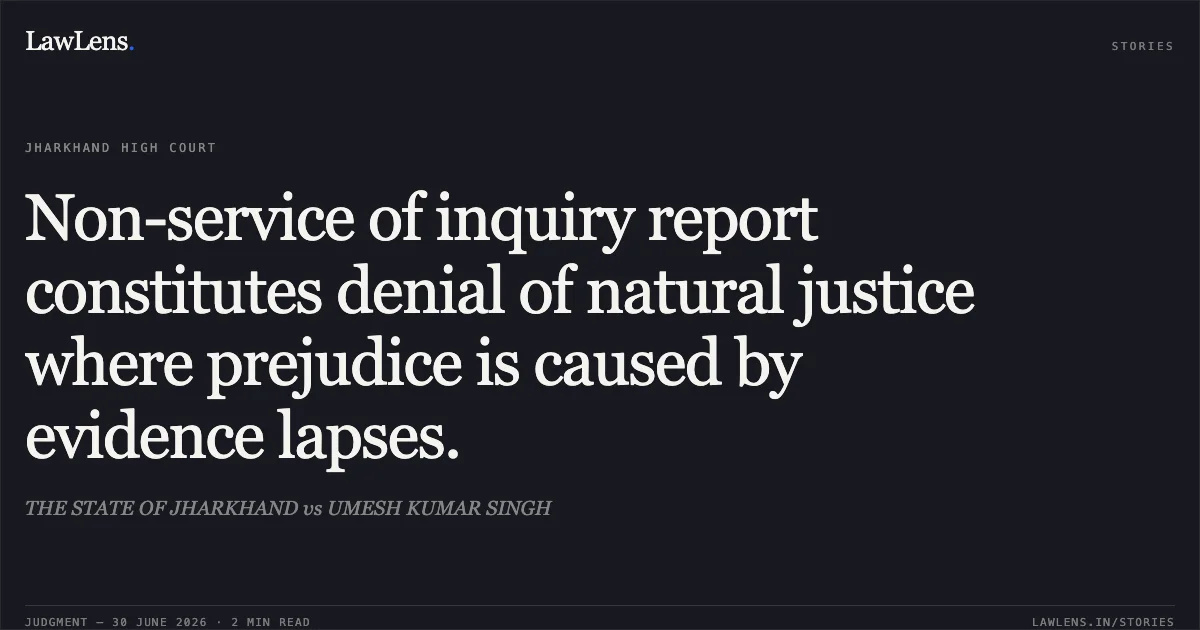 Non-service of inquiry report constitutes denial of natural justice where prejudice is caused by evidence lapses.. THE STATE OF JHARKHAND vs UMESH KUMAR SINGH. Jharkhand High Court. LawLens